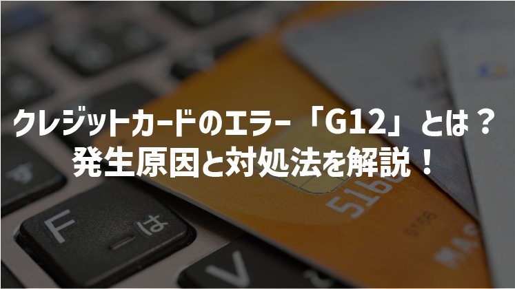 クレジットカードのエラー「G12」って?発生する理由と対処法を解説
