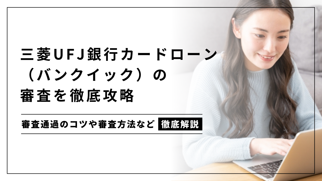 三菱UFJ銀行カードローン(バンクイック)の審査は厳しい?審査通過のコツや審査時間など徹底解説