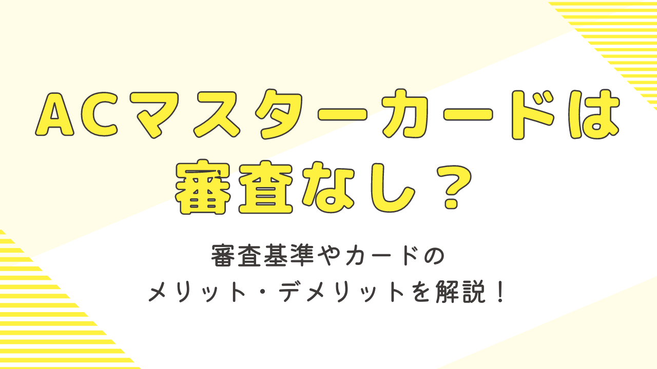 ACマスターカードは審査なし?審査基準とメリット・デメリットを解説