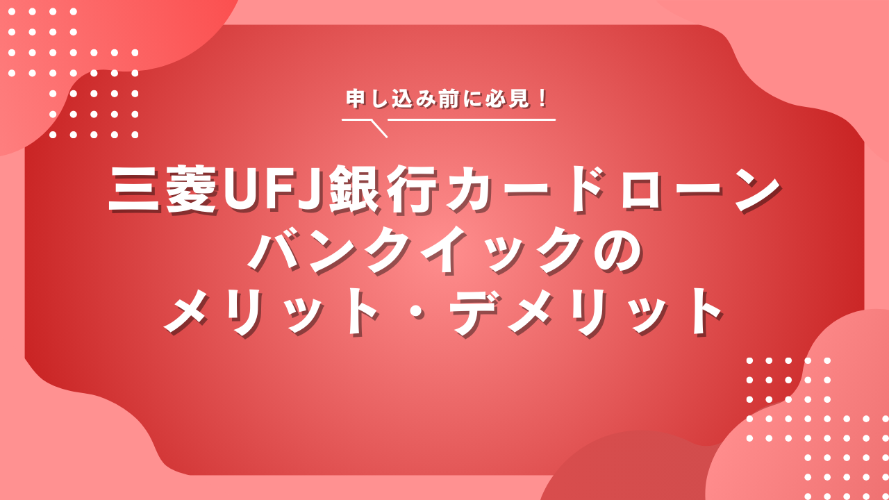 三菱UFJ銀行カードローン(バンクイック)のメリット・デメリット、口コミを紹介!