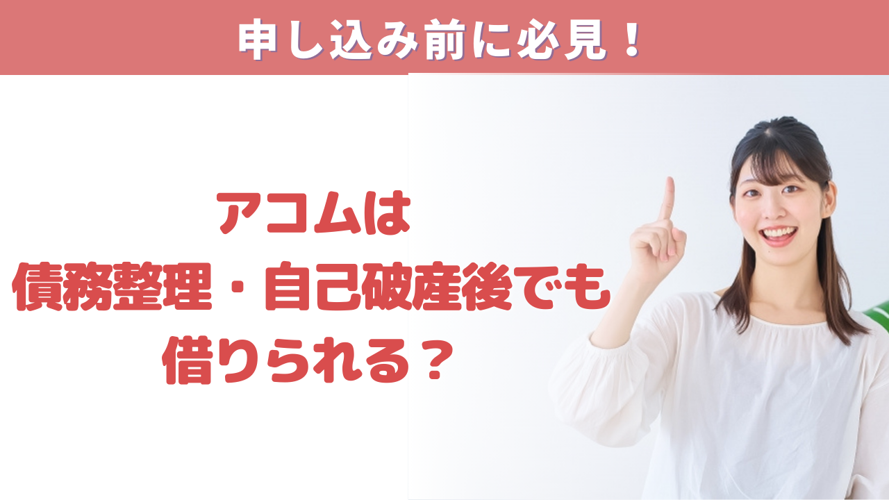 アコムは債務整理後・自己破産後でも借りられる?審査通過したい人が知っておくべきポイント