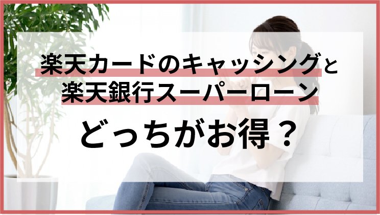 楽天銀行スーパーローンと楽天カードのキャッシングはどっちがお得?