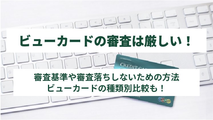 ビューカードの審査は厳しい|審査基準と審査落ちしないための方法を解説!カード種類別比較も必見