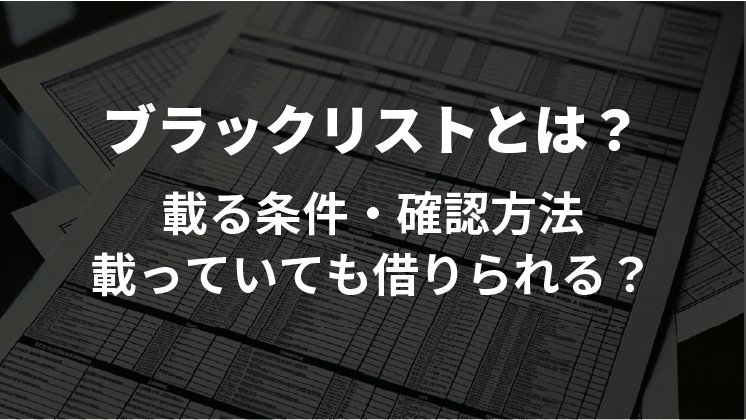 ブラックリストとは？載る条件、確認方法、消す方法、載っていてもお金を借りられる？