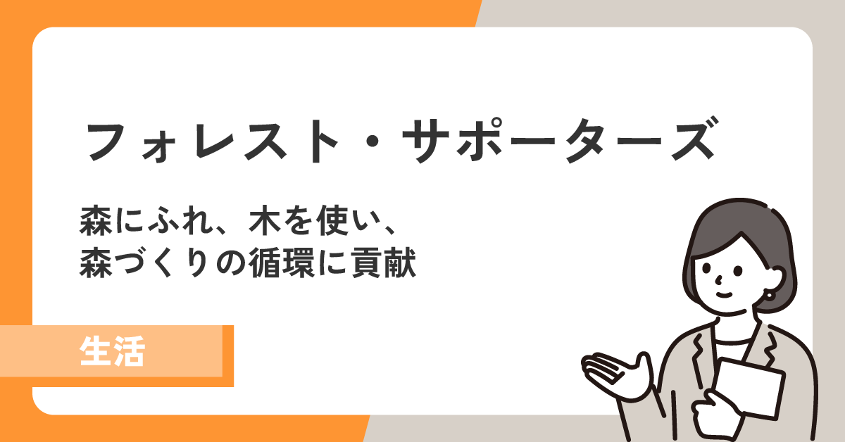 【フォレスト・サポーターズ】森にふれ、木を使い、森づくりの循環に貢献する!