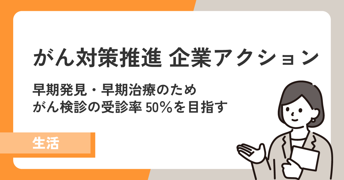 【がん対策推進 企業アクション】早期発見・早期治療のためがん検診の受診率50%を目指す!