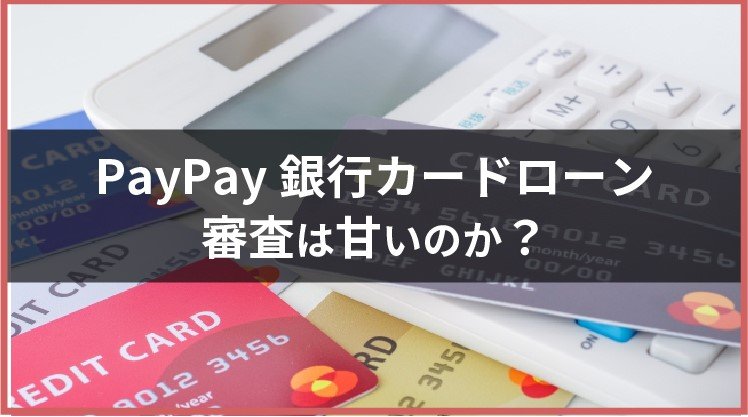 PayPay銀行カードローンの審査は甘い？審査の流れ、在籍確認など口コミとともに解説！