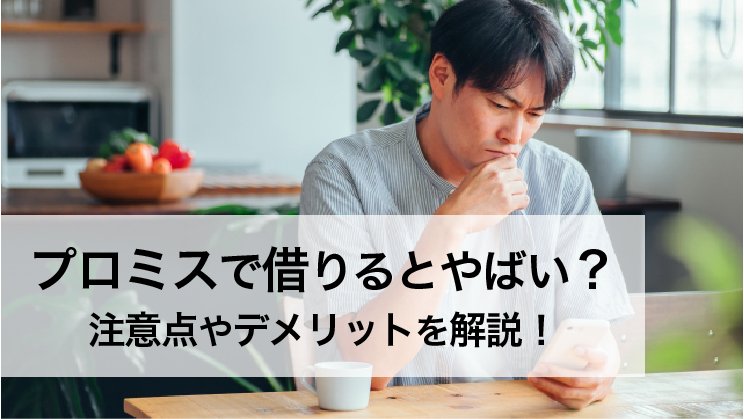 プロミスで借りるとやばい?口コミや評判から注意点やデメリットを解説!