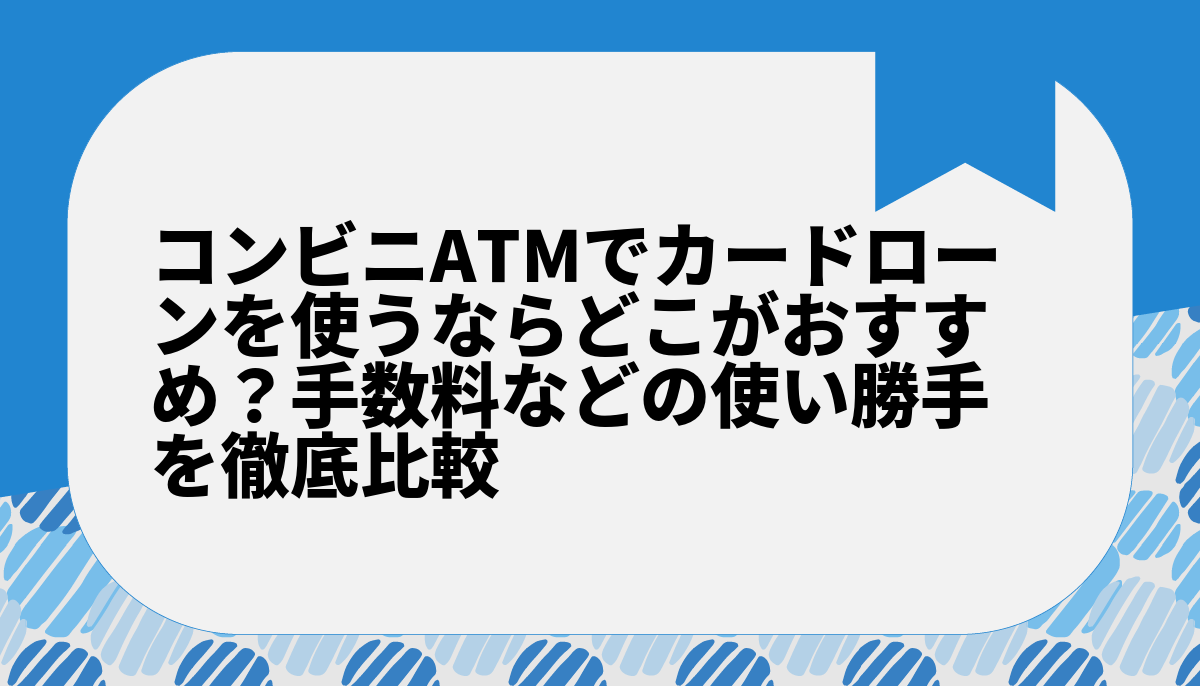 コンビニATMでカードローンを使うならどこがおすすめ？手数料などの使い勝手を徹底比較
